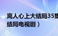 离人心上大结局35集多久更新（离人心上大结局电视剧）