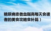 糖尿病患者血脂高每天食谱（高脂血症、糖尿病、高血压患者的美食攻略食补篇）