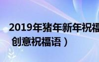 2019年猪年新年祝福（2019猪年新年祝福语 创意祝福语）