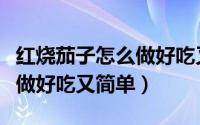 红烧茄子怎么做好吃又简单的（红烧茄子怎么做好吃又简单）