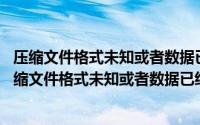 压缩文件格式未知或者数据已经被损坏 的解决方案（这个压缩文件格式未知或者数据已经被损坏解决）