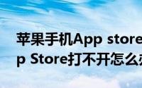 苹果手机App store打不开（苹果手机的App Store打不开怎么办）