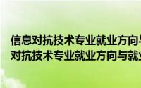 信息对抗技术专业就业方向与就业前景怎么样的区别（信息对抗技术专业就业方向与就业前景怎么样）