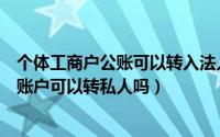 个体工商户公账可以转入法人私人账户吗（个体工商户对公账户可以转私人吗）