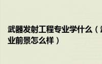 武器发射工程专业学什么（武器发射工程专业就业方向与就业前景怎么样）