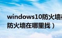 windows10防火墙在哪里找（windows10防火墙在哪里找）