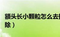 额头长小颗粒怎么去掉（额头长小颗粒怎么去除）