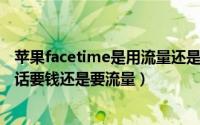 苹果facetime是用流量还是话费啊（苹果手机FaceTime通话要钱还是要流量）