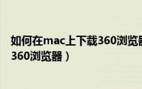 如何在mac上下载360浏览器（mac苹果电脑怎么下载安装360浏览器）