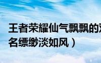 王者荣耀仙气飘飘的双字名（王者荣耀二字网名缥缈淡如风）