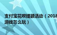 支付宝花呗提额活动（2018双11支付宝花呗怎么提额 提额游戏怎么玩）