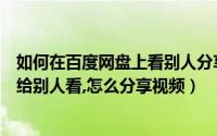 如何在百度网盘上看别人分享的视频（百度云网盘视频怎么给别人看,怎么分享视频）