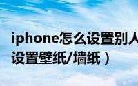 iphone怎么设置别人打电话来（iphone怎么设置壁纸/墙纸）