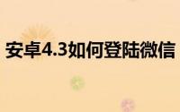 安卓4.3如何登陆微信（安卓4.3如何装微信）