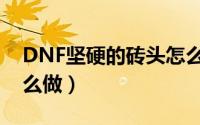 DNF坚硬的砖头怎么做（DNF坚硬的砖头怎么做）