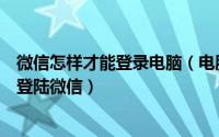 微信怎样才能登录电脑（电脑能不能登陆微信如何在电脑上登陆微信）