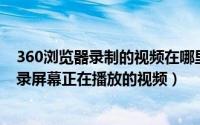 360浏览器录制的视频在哪里（360浏览器怎么录视频 如何录屏幕正在播放的视频）