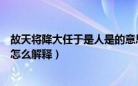 故天将降大任于是人是的意思（故天将降大任于是人也的是怎么解释）