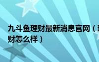 九斗鱼理财最新消息官网（理财集九斗鱼P2P平台安全吗理财怎么样）