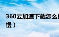 360云加速下载怎么好慢（解决360云盘下载慢）