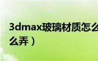 3dmax玻璃材质怎么弄（3dmax玻璃材质怎么弄）