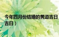 今年四月份结婚的黄道吉日（2019年4月份适合结婚的黄道吉日）