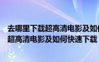 去哪里下载超高清电影及如何快速下载电视剧（去哪里下载超高清电影及如何快速下载）