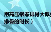 用高压锅煮排骨大概要多长时间（用高压锅煮排骨的时长）