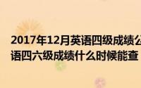 2017年12月英语四级成绩公布时间（2018下半年(12月)英语四六级成绩什么时候能查）