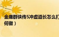 金庸群侠传5冲虚道长怎么打（金庸群侠传5冲虚道长事件如何做）