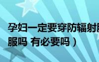 孕妇一定要穿防辐射服吗（孕妇要穿防核辐射服吗 有必要吗）