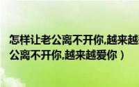 怎样让老公离不开你,越来越爱你发朋友圈的句子（怎样让老公离不开你,越来越爱你）