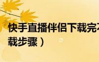 快手直播伴侣下载完不能用（快手直播伴侣下载步骤）