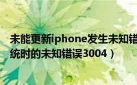 未能更新iphone发生未知错误3004（iTunes升级Apple系统时的未知错误3004）