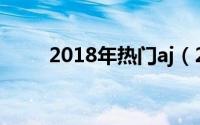 2018年热门aj（2018年热门专业）