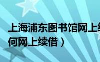 上海浦东图书馆网上续借（上海图书馆图书如何网上续借）