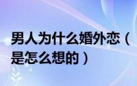 男人为什么婚外恋（“婚外恋”中的男人究竟是怎么想的）