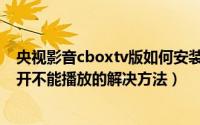 央视影音cboxtv版如何安装到电视上（cbox央视影音打不开不能播放的解决方法）