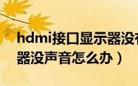 hdmi接口显示器没有声音（hdmi外接显示器没声音怎么办）