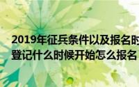 2019年征兵条件以及报名时间截止什么时候（2019年兵役登记什么时候开始怎么报名）