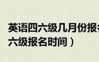 英语四六级几月份报名（2018年6月份英语四六级报名时间）