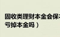 固收类理财本金会保本吗（固收类理财产品会亏掉本金吗）