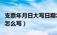 支票年月日大写日期怎么写（年月日大写日期怎么写）