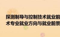 探测制导与控制技术就业前景怎么样?（探测制导与控制技术专业就业方向与就业前景怎么样）