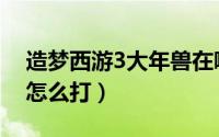 造梦西游3大年兽在哪里（造梦西游3大年兽怎么打）