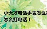 小天才电话手表怎么打电话（小天才电话手表怎么打电话）