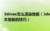 3dmax怎么渲染地板（3ds Max制作木地板材质Vray渲染木地板的技巧）