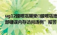 ug12鍐呭瓨閿欒鍐呭瓨璁块棶杩濅緥（UG软件出现“内部错误内存访问违例”报警）