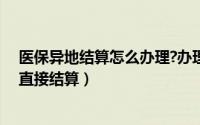 医保异地结算怎么办理?办理流程介绍（如何办理医保异地直接结算）