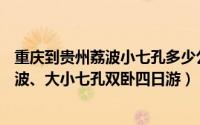 重庆到贵州荔波小七孔多少公里（重庆到荔波旅游—贵州荔波、大小七孔双卧四日游）